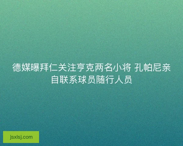 德媒曝拜仁关注亨克两名小将 孔帕尼亲自联系球员随行人员