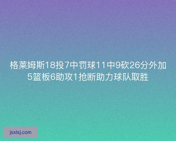 格莱姆斯18投7中罚球11中9砍26分外加5篮板6助攻1抢断助力球队取胜