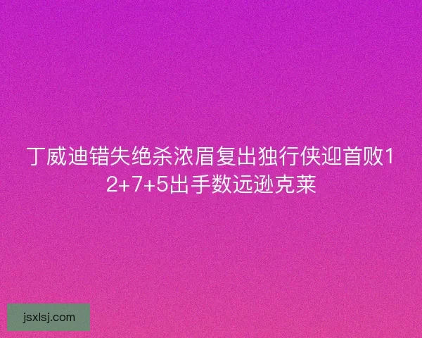 丁威迪错失绝杀浓眉复出独行侠迎首败12+7+5出手数远逊克莱