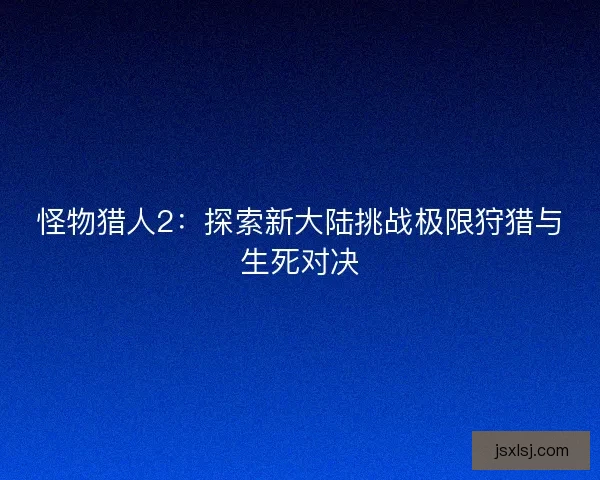 怪物猎人2：探索新大陆挑战极限狩猎与生死对决