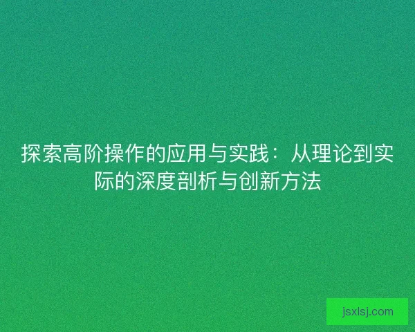 探索高阶操作的应用与实践：从理论到实际的深度剖析与创新方法