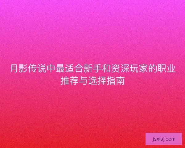 月影传说中最适合新手和资深玩家的职业推荐与选择指南