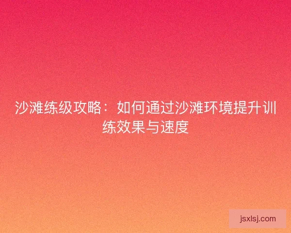 沙滩练级攻略：如何通过沙滩环境提升训练效果与速度