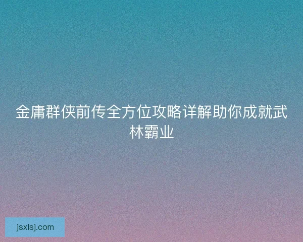 金庸群侠前传全方位攻略详解助你成就武林霸业