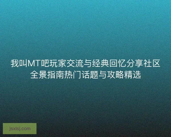 我叫MT吧玩家交流与经典回忆分享社区全景指南热门话题与攻略精选