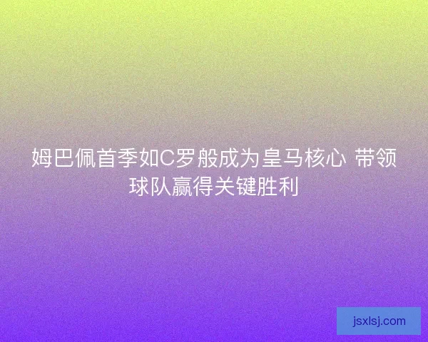 姆巴佩首季如C罗般成为皇马核心 带领球队赢得关键胜利