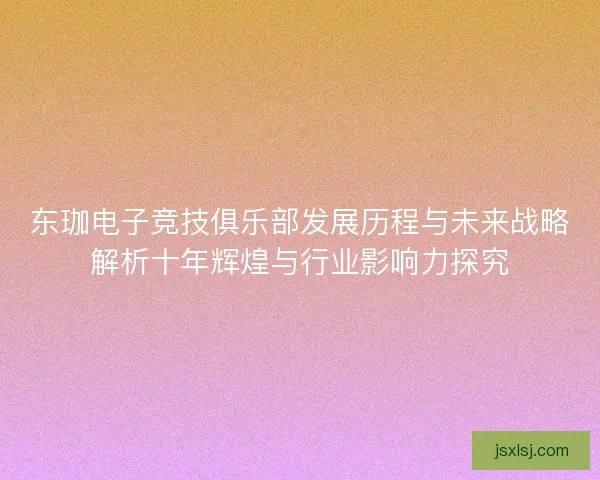 东珈电子竞技俱乐部发展历程与未来战略解析十年辉煌与行业影响力探究
