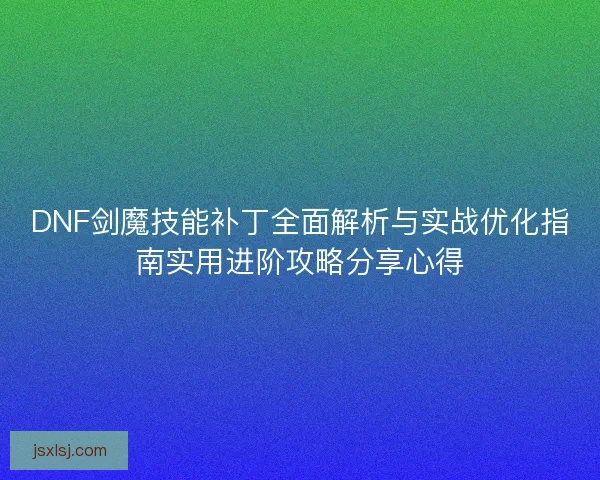 DNF剑魔技能补丁全面解析与实战优化指南实用进阶攻略分享心得