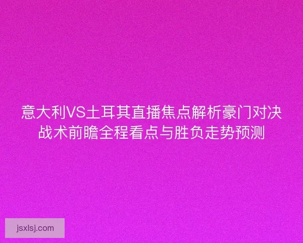 意大利VS土耳其直播焦点解析豪门对决战术前瞻全程看点与胜负走势预测