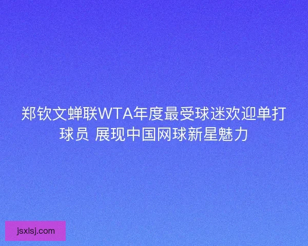 郑钦文蝉联WTA年度最受球迷欢迎单打球员 展现中国网球新星魅力