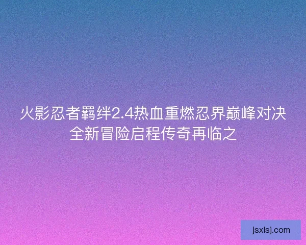 火影忍者羁绊2.4热血重燃忍界巅峰对决全新冒险启程传奇再临之