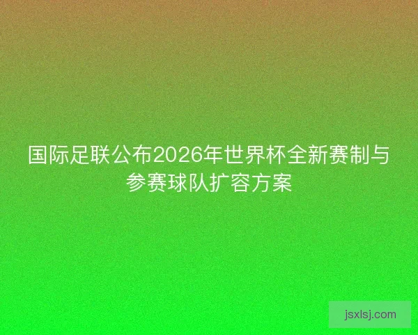 国际足联公布2026年世界杯全新赛制与参赛球队扩容方案