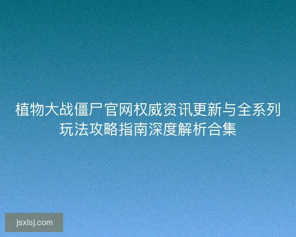植物大战僵尸官网权威资讯更新与全系列玩法攻略指南深度解析合集